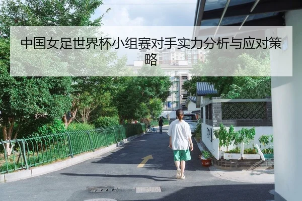 中国女足世界杯小组赛对手实力分析与应对策略